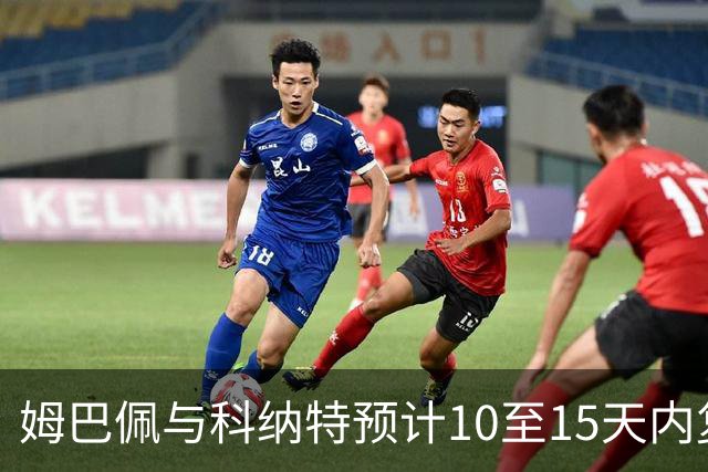 姆巴佩与科纳特预计10至15天内复出，期盼下轮赛事亮相