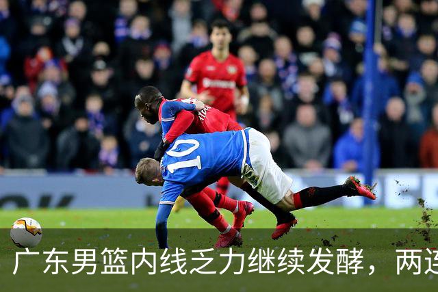 广东男篮内线乏力继续发酵，两连败浑身难以扭转