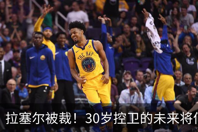 拉塞尔被裁！30岁控卫的未来将何去何从？