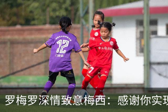 罗梅罗深情致意梅西：感谢你实现了无数梦想