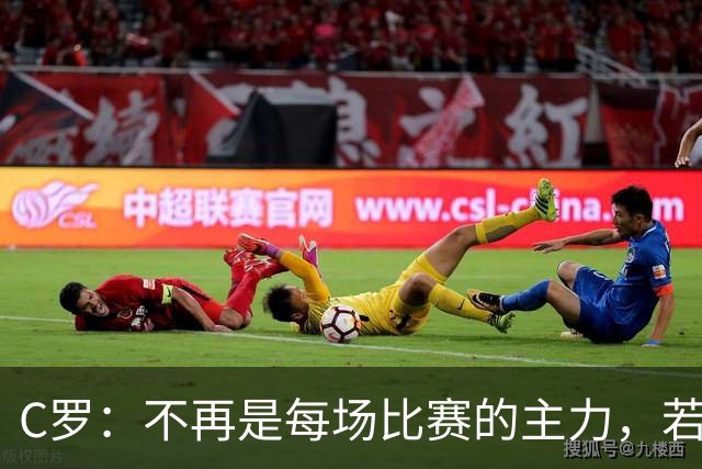 C罗：不再是每场比赛的主力，若无需求我将顺其自然